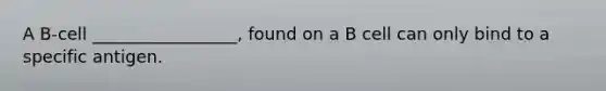 A B-cell _________________, found on a B cell can only bind to a specific antigen.