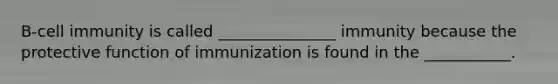 B-cell immunity is called _______________ immunity because the protective function of immunization is found in the ___________.