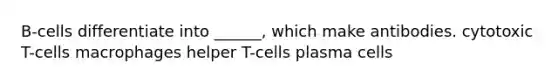 B-cells differentiate into ______, which make antibodies. cytotoxic T-cells macrophages helper T-cells plasma cells