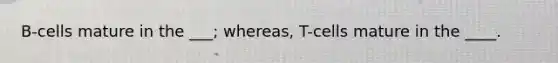 B-cells mature in the ___; whereas, T-cells mature in the ____.
