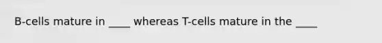 B-cells mature in ____ whereas T-cells mature in the ____