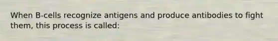 When B-cells recognize antigens and produce antibodies to fight them, this process is called: