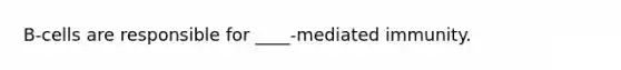 B-cells are responsible for ____-mediated immunity.