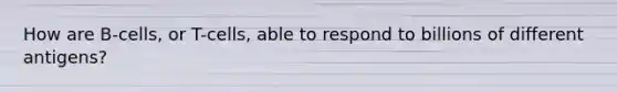 How are B-cells, or T-cells, able to respond to billions of different antigens?