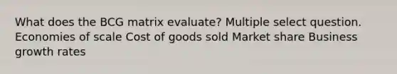 What does the BCG matrix evaluate? Multiple select question. Economies of scale Cost of goods sold Market share Business growth rates