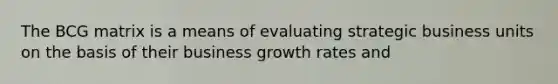 The BCG matrix is a means of evaluating strategic business units on the basis of their business growth rates and