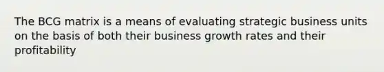 The BCG matrix is a means of evaluating strategic business units on the basis of both their business growth rates and their profitability