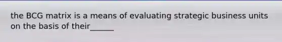the BCG matrix is a means of evaluating strategic business units on the basis of their______