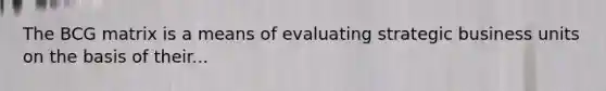 The BCG matrix is a means of evaluating strategic business units on the basis of their...