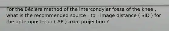 For the Béclère method of the intercondylar fossa of the knee , what is the recommended source - to - image distance ( SID ) for the anteroposterior ( AP ) axial projection ?