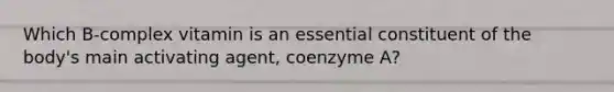 Which B-complex vitamin is an essential constituent of the body's main activating agent, coenzyme A?