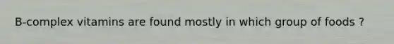 B-complex vitamins are found mostly in which group of foods ?