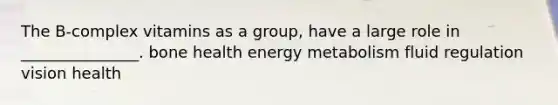 The B-complex vitamins as a group, have a large role in _______________. bone health energy metabolism fluid regulation vision health