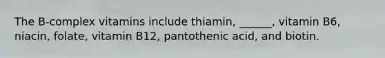The B-complex vitamins include thiamin, ______, vitamin B6, niacin, folate, vitamin B12, pantothenic acid, and biotin.