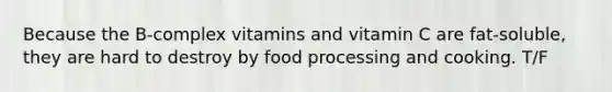 Because the​ B-complex vitamins and vitamin C are​ fat-soluble, they are hard to destroy by food processing and cooking. T/F