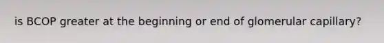 is BCOP greater at the beginning or end of glomerular capillary?