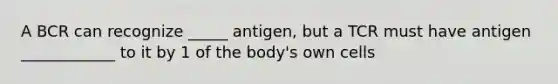 A BCR can recognize _____ antigen, but a TCR must have antigen ____________ to it by 1 of the body's own cells