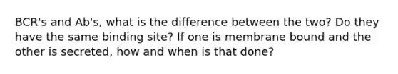 BCR's and Ab's, what is the difference between the two? Do they have the same binding site? If one is membrane bound and the other is secreted, how and when is that done?