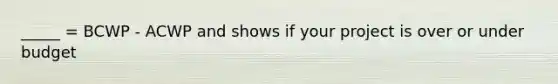 _____ = BCWP - ACWP and shows if your project is over or under budget