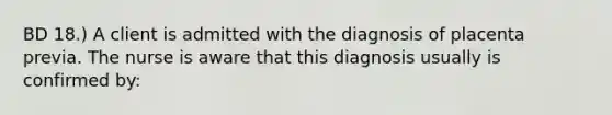 BD 18.) A client is admitted with the diagnosis of placenta previa. The nurse is aware that this diagnosis usually is confirmed by: