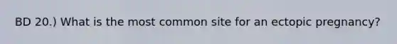 BD 20.) What is the most common site for an ectopic pregnancy?