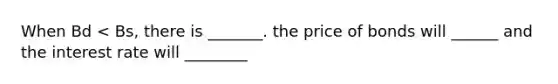 When Bd < Bs, there is _______. the price of bonds will ______ and the interest rate will ________