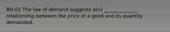 BD.02 The law of demand suggests a(n) ______________ relationship between the price of a good and its quantity demanded.