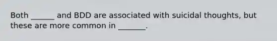 Both ______ and BDD are associated with suicidal thoughts, but these are more common in _______.
