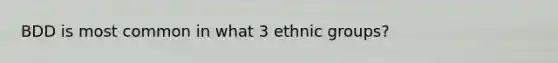 BDD is most common in what 3 ethnic groups?