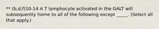 ** (b,d,f)10-14 A T lymphocyte activated in the GALT will subsequently home to all of the following except _____. (Select all that apply.)