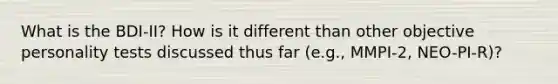 What is the BDI-II? How is it different than other objective personality tests discussed thus far (e.g., MMPI-2, NEO-PI-R)?