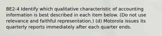 BE2-4 Identify which qualitative characteristic of accounting information is best described in each item below. (Do not use relevance and faithful representation.) (d) Motorola issues its quarterly reports immediately after each quarter ends.