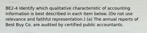 BE2-4 Identify which qualitative characteristic of accounting information is best described in each item below. (Do not use relevance and faithful representation.) (a) The annual reports of Best Buy Co. are audited by certified public accountants.