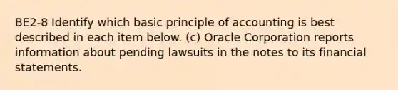 BE2-8 Identify which basic principle of accounting is best described in each item below. (c) Oracle Corporation reports information about pending lawsuits in the notes to its financial statements.