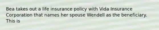 Bea takes out a life insurance policy with Vida Insurance Corporation that names her spouse Wendell as the beneficiary. This is