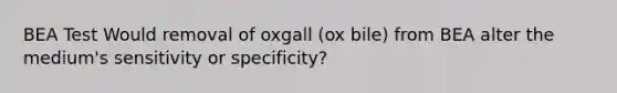 BEA Test Would removal of oxgall (ox bile) from BEA alter the medium's sensitivity or specificity?