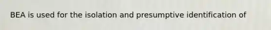 BEA is used for the isolation and presumptive identification of