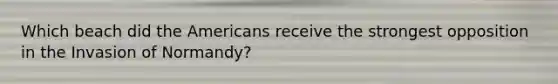 Which beach did the Americans receive the strongest opposition in the Invasion of Normandy?