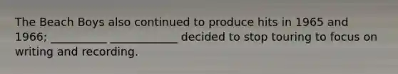 The Beach Boys also continued to produce hits in 1965 and 1966; __________ ____________ decided to stop touring to focus on writing and recording.