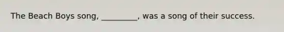 The Beach Boys song, _________, was a song of their success.