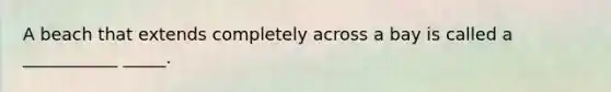 A beach that extends completely across a bay is called a ___________ _____.