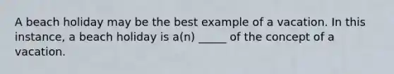 A beach holiday may be the best example of a vacation. In this instance, a beach holiday is a(n) _____ of the concept of a vacation.