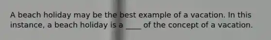 A beach holiday may be the best example of a vacation. In this instance, a beach holiday is a ____ of the concept of a vacation.