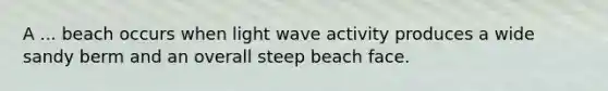 A ... beach occurs when light wave activity produces a wide sandy berm and an overall steep beach face.