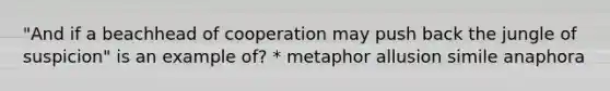 "And if a beachhead of cooperation may push back the jungle of suspicion" is an example of? * metaphor allusion simile anaphora