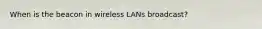 When is the beacon in wireless LANs broadcast?