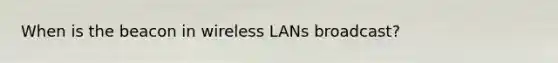 When is the beacon in wireless LANs broadcast?