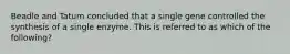 Beadle and Tatum concluded that a single gene controlled the synthesis of a single enzyme. This is referred to as which of the following?