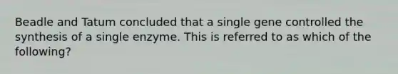 Beadle and Tatum concluded that a single gene controlled the synthesis of a single enzyme. This is referred to as which of the following?