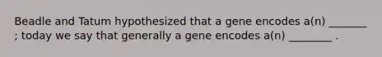 Beadle and Tatum hypothesized that a gene encodes a(n) _______ ; today we say that generally a gene encodes a(n) ________ .